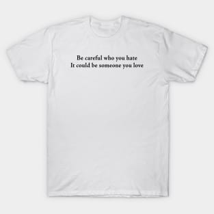 Be careful who you hate It could be someone you love T-Shirt